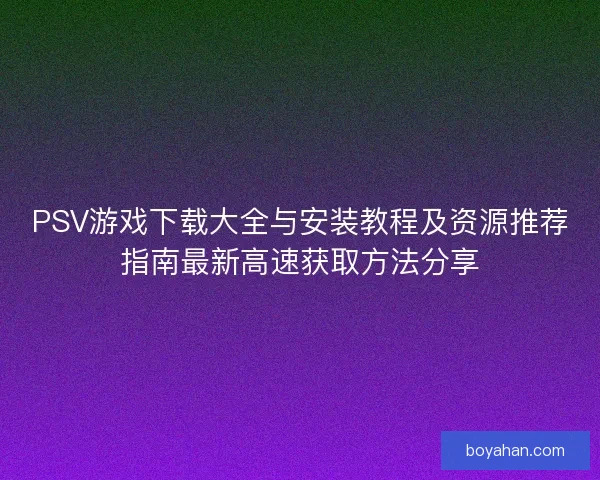 PSV游戏下载大全与安装教程及资源推荐指南最新高速获取方法分享