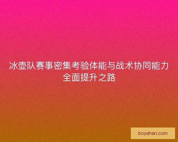 冰壶队赛事密集考验体能与战术协同能力全面提升之路 冰壶队赛事密集考验体能与战术协同能力全面提升之路