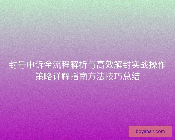封号申诉全流程解析与高效解封实战操作策略详解指南方法技巧总结 封号申诉全流程解析与高效解封实战操作策略详解指南方法技巧总结