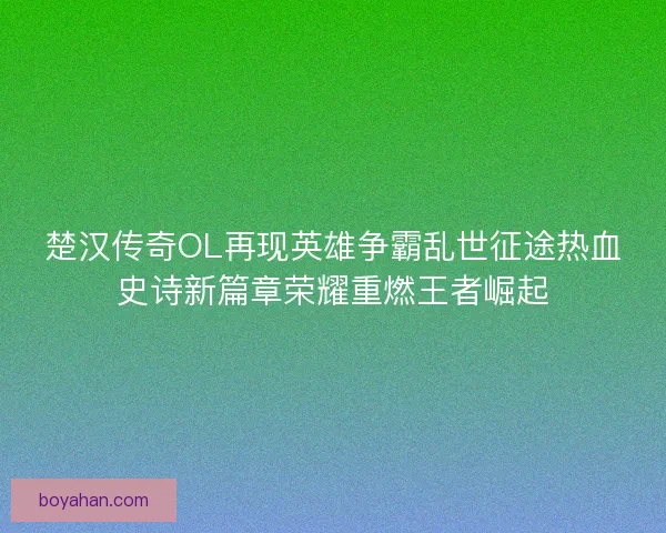 楚汉传奇OL再现英雄争霸乱世征途热血史诗新篇章荣耀重燃王者崛起 楚汉传奇OL再现英雄争霸乱世征途热血史诗新篇章荣耀重燃王者崛起
