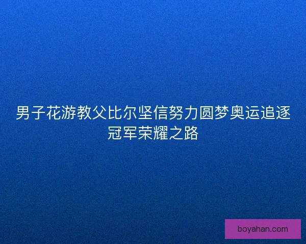 男子花游教父比尔坚信努力圆梦奥运追逐冠军荣耀之路 男子花游教父比尔坚信努力圆梦奥运追逐冠军荣耀之路