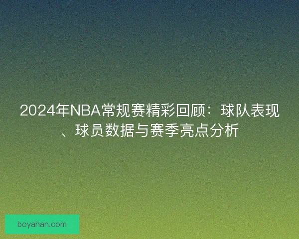2024年NBA常规赛精彩回顾:球队表现、球员数据与赛季亮点分析 2024年NBA常规赛精彩回顾:球队表现、球员数据与赛季亮点分析