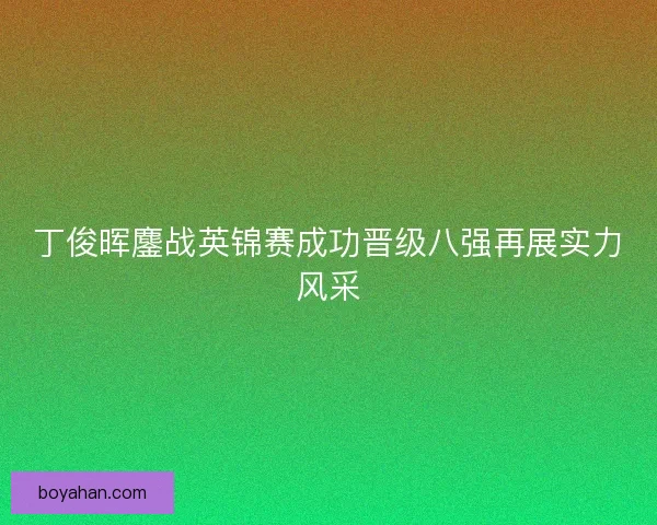 丁俊晖鏖战英锦赛成功晋级八强再展实力风采