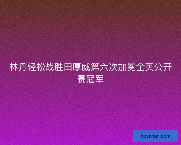 林丹轻松战胜田厚威第六次加冕全英公开赛冠军