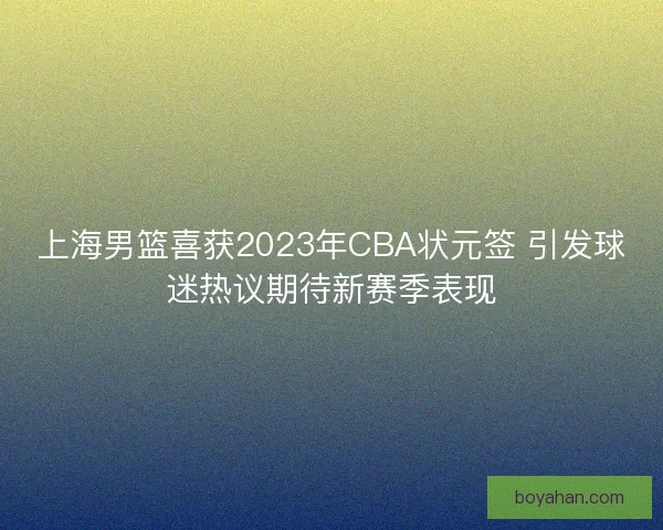上海男篮喜获2023年CBA状元签 引发球迷热议期待新赛季表现 上海男篮喜获2023年CBA状元签 引发球迷热议期待新赛季表现