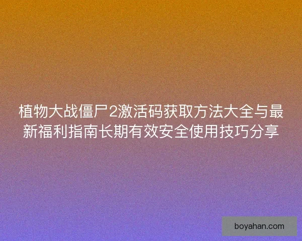 植物大战僵尸2激活码获取方法大全与最新福利指南长期有效安全使用技巧分享 植物大战僵尸2激活码获取方法大全与最新福利指南长期有效安全使用技巧分享