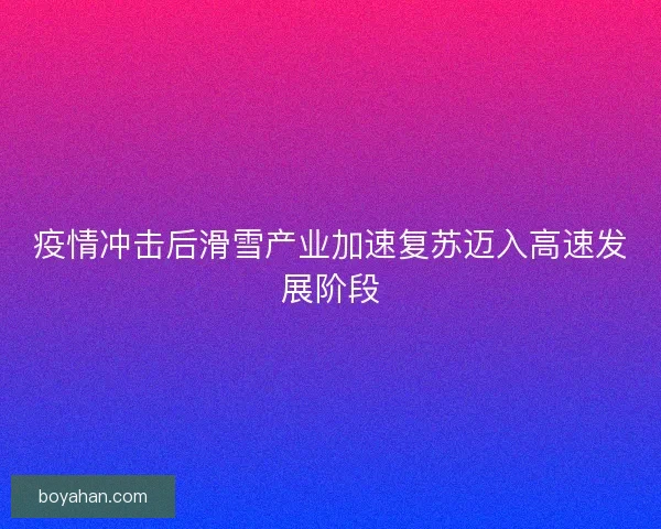 疫情冲击后滑雪产业加速复苏迈入高速发展阶段 疫情冲击后滑雪产业加速复苏迈入高速发展阶段