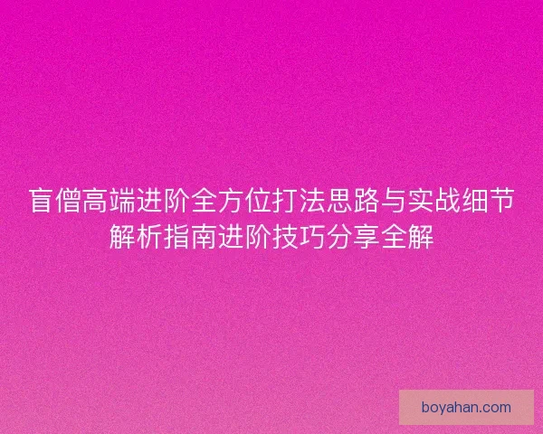 盲僧高端进阶全方位打法思路与实战细节解析指南进阶技巧分享全解 盲僧高端进阶全方位打法思路与实战细节解析指南进阶技巧分享全解
