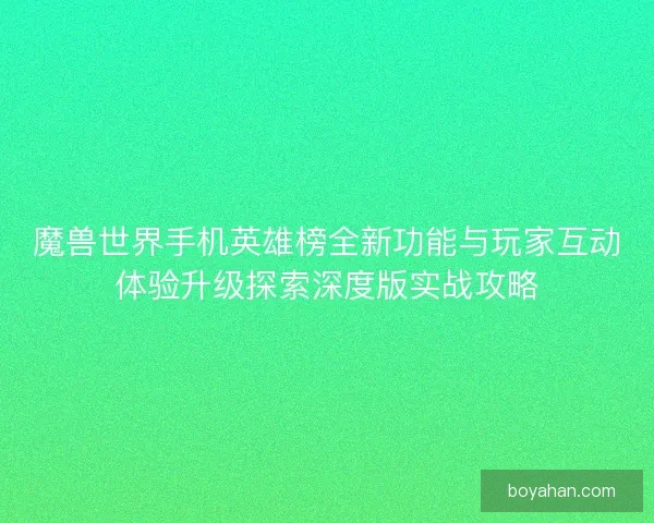 魔兽世界手机英雄榜全新功能与玩家互动体验升级探索深度版实战攻略 魔兽世界手机英雄榜全新功能与玩家互动体验升级探索深度版实战攻略