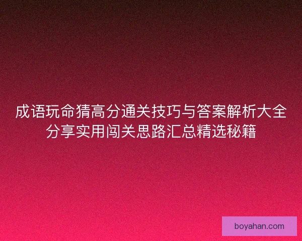 成语玩命猜高分通关技巧与答案解析大全分享实用闯关思路汇总精选秘籍 成语玩命猜高分通关技巧与答案解析大全分享实用闯关思路汇总精选秘籍