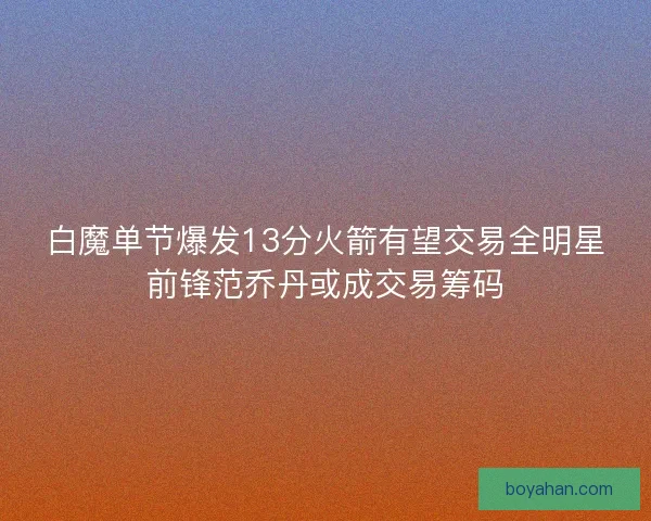 白魔单节爆发13分火箭有望交易全明星前锋范乔丹或成交易筹码 白魔单节爆发13分火箭有望交易全明星前锋范乔丹或成交易筹码