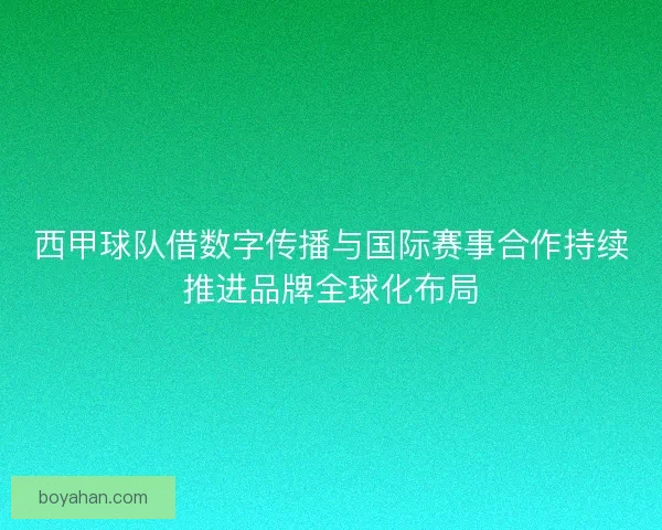 西甲球队借数字传播与国际赛事合作持续推进品牌全球化布局 西甲球队借数字传播与国际赛事合作持续推进品牌全球化布局
