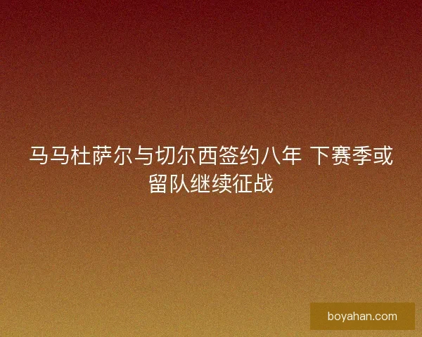 马马杜萨尔与切尔西签约八年 下赛季或留队继续征战 马马杜萨尔与切尔西签约八年 下赛季或留队继续征战