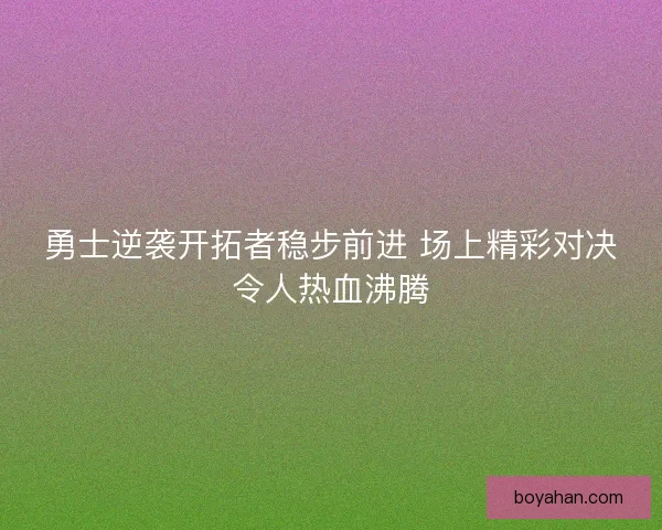 勇士逆袭开拓者稳步前进 场上精彩对决令人热血沸腾 勇士逆袭开拓者稳步前进 场上精彩对决令人热血沸腾