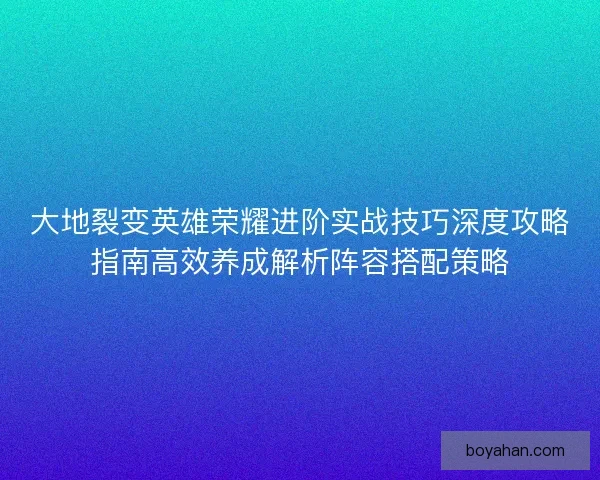 大地裂变英雄荣耀进阶实战技巧深度攻略指南高效养成解析阵容搭配策略 大地裂变英雄荣耀进阶实战技巧深度攻略指南高效养成解析阵容搭配策略