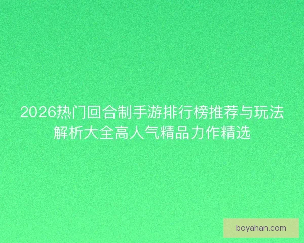 2026热门回合制手游排行榜推荐与玩法解析大全高人气精品力作精选 2026热门回合制手游排行榜推荐与玩法解析大全高人气精品力作精选