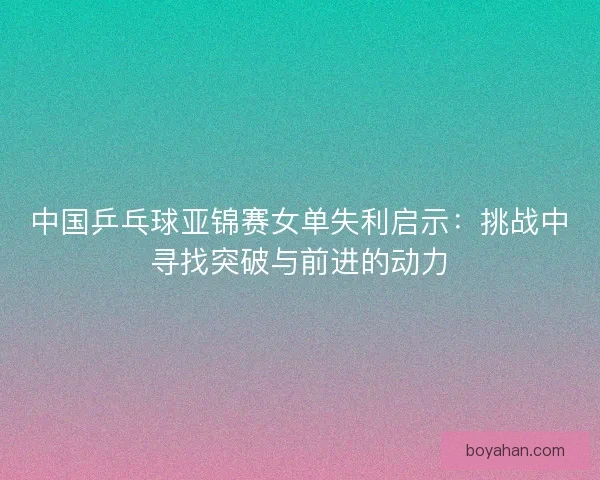 中国乒乓球亚锦赛女单失利启示：挑战中寻找突破与前进的动力