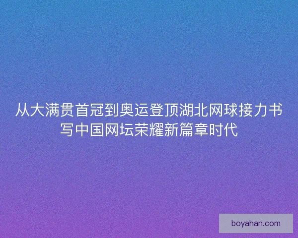 从大满贯首冠到奥运登顶湖北网球接力书写中国网坛荣耀新篇章时代