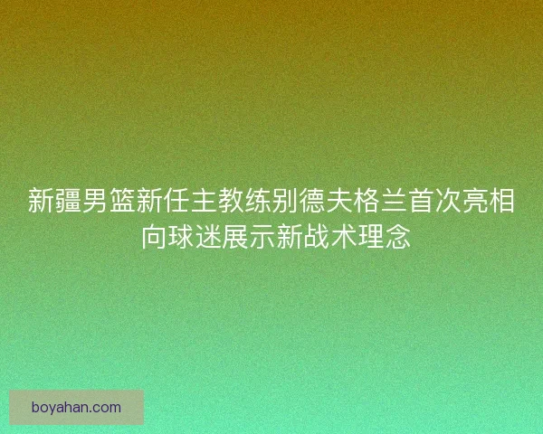 新疆男篮新任主教练别德夫格兰首次亮相 向球迷展示新战术理念
