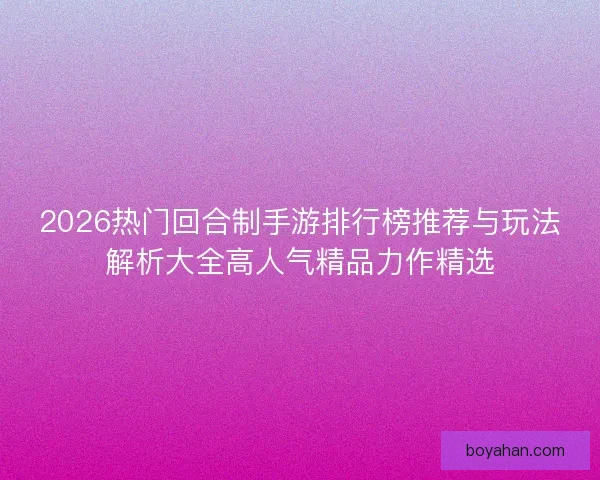 2026热门回合制手游排行榜推荐与玩法解析大全高人气精品力作精选 2026热门回合制手游排行榜推荐与玩法解析大全高人气精品力作精选
