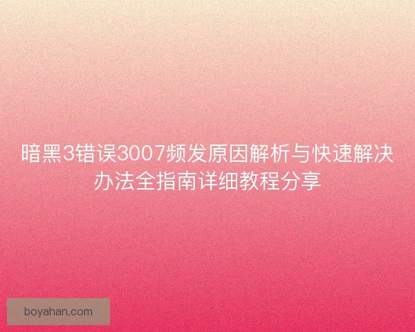 暗黑3错误3007频发原因解析与快速解决办法全指南详细教程分享