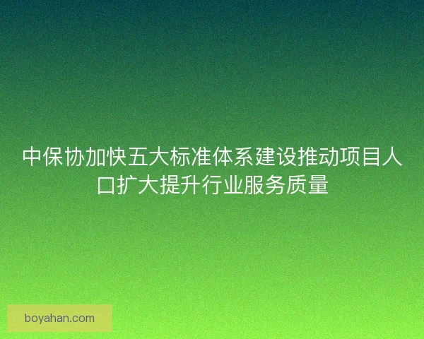 中保协加快五大标准体系建设推动项目人口扩大提升行业服务质量 中保协加快五大标准体系建设推动项目人口扩大提升行业服务质量