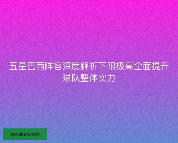 五星巴西阵容深度解析下限极高全面提升球队整体实力 五星巴西阵容深度解析下限极高全面提升球队整体实力