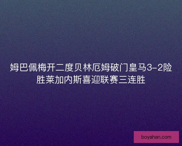 姆巴佩梅开二度贝林厄姆破门皇马3-2险胜莱加内斯喜迎联赛三连胜