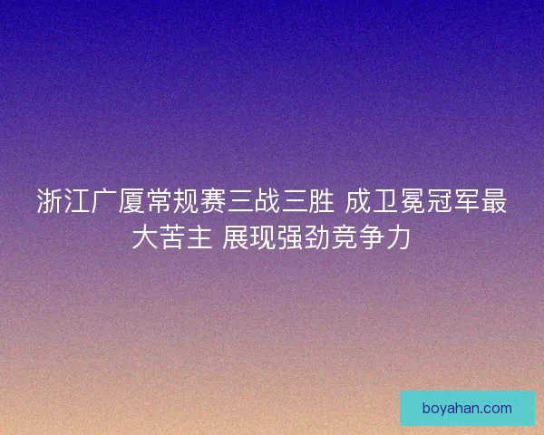 浙江广厦常规赛三战三胜 成卫冕冠军最大苦主 展现强劲竞争力 浙江广厦常规赛三战三胜 成卫冕冠军最大苦主 展现强劲竞争力